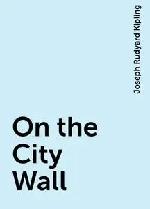 «On the City Wall» by Joseph Rudyard Kipling