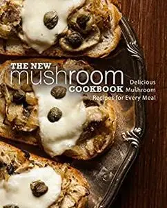 The New Mushroom Cookbook: Delicious Mushroom Recipes for Every Meal