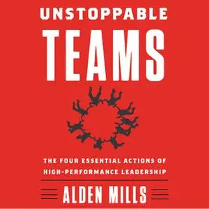 «Unstoppable Teams: The Four Essential Actions of High-Performance Leadership» by Alden Mills