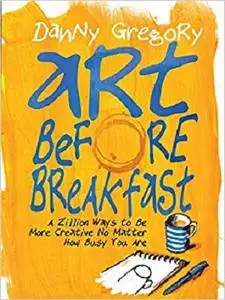 Art Before Breakfast: A Zillion Ways to be More Creative No Matter How Busy You Are