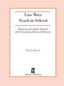 Lies They Teach in School: Exposing the Myths Behind 250 Commonly Believed Fallacies