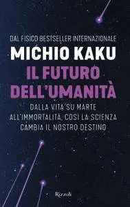 Michio Kaku - Il futuro dell'umanità. Dalla vita su Marte all'immortalità, così la scienza cambia il nostro destino