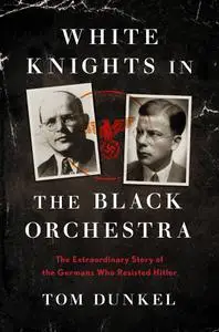 White Knights in the Black Orchestra: The Extraordinary Story of the Germans Who Resisted Hitler