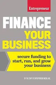 Finance Your Business: Secure Funding to Start, Run, and Grow Your Business