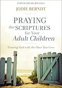 Praying the Scriptures for Your Adult Children: Trusting God with the Ones You Love