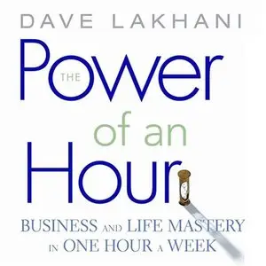 The Power of An Hour: Business and Life Mastery in One Hour a Week