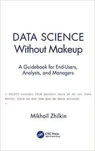 Data Science Without Makeup: A Guidebook for End-Users, Analysts, and Managers