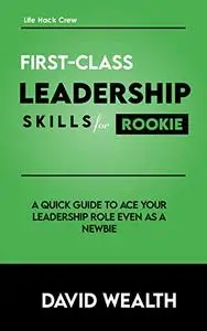 First-Class Leadership Skills for Rookie: A Quick Guide To Ace your Leadership Role even as a Newbie!