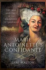 Marie Antoinette's Confidante: The Rise and Fall of the Princesse de Lamballe