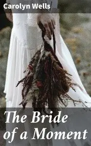 «The Bride Of A Moment» by Carolyn Wells