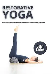 RESTORATIVE YOGA: Wesentliche Posen für Entspannung, ausgeglichene Chakra-Energien und Heilung