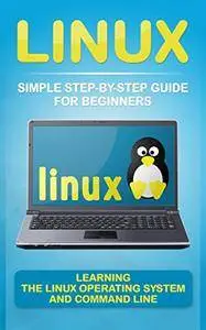 Linux: Simple Step-By-Step Guide for Beginners: Learning the Linux Operating System and Command Line