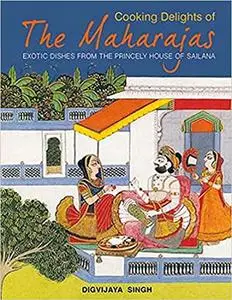 Cooking Delights of the Maharajas: Exotic Dishes from the Princely House of Sailana