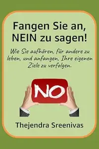 Fangen Sie an, NEIN zu sagen!: Wie Sie aufhören, für andere zu leben, und anfangen, Ihre eigenen Ziele zu verfolgen.
