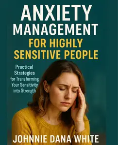 Anxiety Management for Highly Sensitive People: Practical Strategies for Transforming Your Sensitivity into Strength