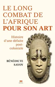 La Longue Bataille de l'Afrique pour son art - Bénédicte Savoy