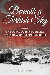 Beneath a Turkish Sky: The Royal Dublin Fusiliers and the Assault on Gallipoli