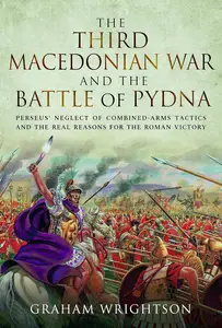 The Third Macedonian War and Battle of Pydna: Perseus' Neglect of Combined-arms Tactics and the Real Reasons