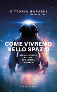 Vittorio Baraldi - Come vivremo nello spazio. Storia e futuro dell'uomo che abiterà l'universo