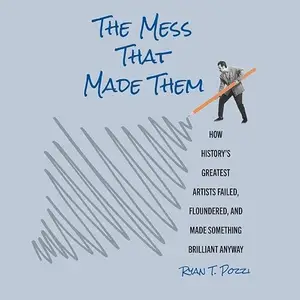 The Mess That Made Them: How History's Greatest Artists Failed, Floundered, and Made Something Brilliant Anyway [Audiobook]