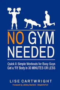 No Gym Needed - Quick & Simple Workouts for Busy Guys: Get a 'Fit' Body in 30 Minutes or Less!