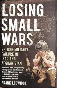 Losing Small Wars: British Military Failure in Iraq and Afghanistan