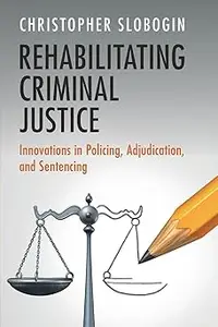 Rehabilitating Criminal Justice: Innovations in Policing, Adjudication, and Sentencing