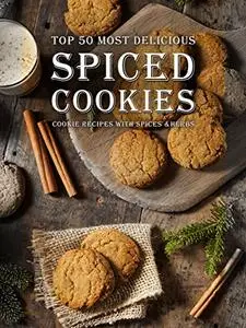 Spiced Cookies: A Cookie Cookbook with the Top 50 Most Delicious Spiced Cookie Recipes (Repost)