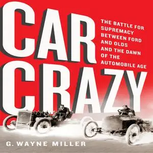«Car Crazy: The Battle for Supremacy between Ford and Olds and the Dawn of the Automobile Age» by G. Wayne Miller