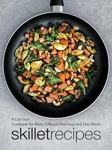 Skillet Recipes: A Cast Iron Cookbook for Many Different Delicious and Easy Meals