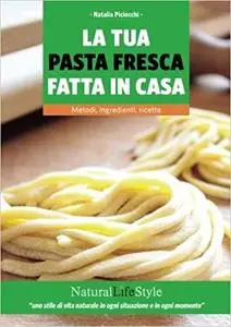 La tua pasta fresca fatta in casa: Metodi, Ingredienti, Ricette