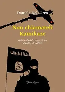 Daniele Dell’Orco - Non chiamateli kamikaze. Dai Cavalieri del vento divino ai tagliagole dell’Isis