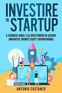 Investire in Startup: Il Business Angel e gli investimenti in aziende innovative tramite equity crowdfunding (Italian Edition)