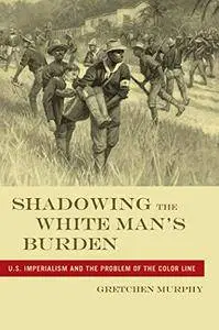 Shadowing the White Man’s Burden: U.S. Imperialism and the Problem of the Color Line (America and the Long 19th Century)