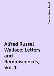 «Alfred Russel Wallace: Letters and Reminiscences, Vol. 1» by James Marchant