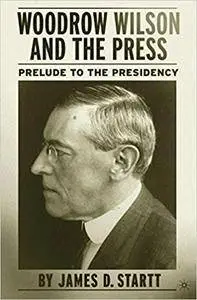 Woodrow Wilson and the Press : Prelude to the Presidency (Repost)