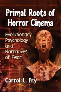 Primal Roots of Horror Cinema : Evolutionary Psychology and Narratives of Fear