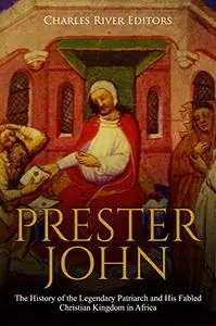 Prester John: The History of the Legendary Patriarch and His Fabled Christian Kingdom in Africa