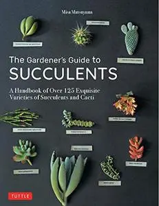 The Gardener's Guide to Succulents: A Handbook of Over 125 Exquisite Varieties of Succulents and Cacti