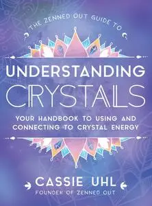 The Zenned Out Guide to Understanding Crystals: Your Handbook to Using and Connecting to Crystal Energy (Zenned Out)