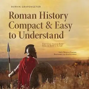 Roman History Compact & Easy to Understand: Experience Ancient Rome From Its Birth to Its Fall [Audiobook]
