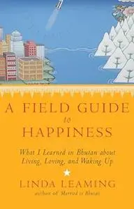 A Field Guide to Happiness: What I Learned in Bhutan about Living, Loving, and Waking Up