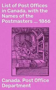 «List of Post Offices in Canada, with the Names of the Postmasters … 1866» by Canada. Post Office Department