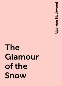 «The Glamour of the Snow» by Algernon Blackwood