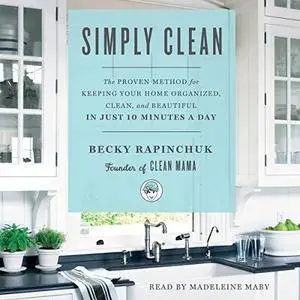 Simply Clean: The Proven Method for Keeping Your Home Organized, Clean, and Beautiful in Just 10 Minutes a Day [Audiobook]