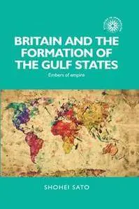 Britain and the Formation of the Gulf States : Embers of Empire