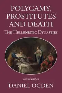 Polygamy, Prostitutes and Death: The Hellenistic Dynasties, 2nd Edition