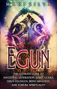 Egun: The Ultimate Guide to Ancestral Veneration, Spirit Guides, Odun Egungun, Reincarnation, and Yoruba Spirituality