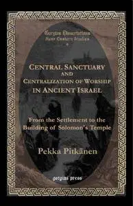 Central Sanctuary and Centralization of Worship in Ancient Israel: From The Settlement To The Building Of Solomons Temple