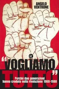 Angelo Ventrone - «Vogliamo tutto». Perché due generazioni hanno creduto nella rivoluzione 1960-1988